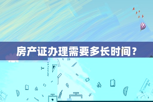 房產證辦理需要多長時間？