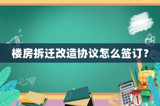 樓房拆遷改造協議怎么簽訂？