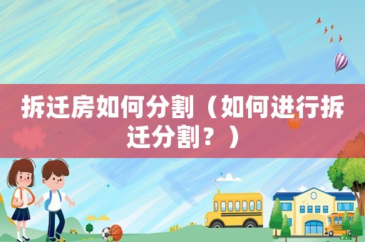 拆遷房如何分割（如何進行拆遷分割？）
