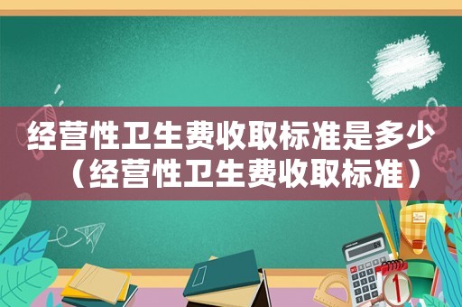 經營性衛生費收取標準是多少（經營性衛生費收取標準）
