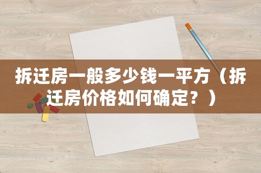 拆遷房一般多少錢一平方（拆遷房價格如何確定？）