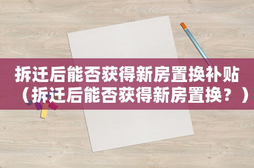 拆遷后能否獲得新房置換補(bǔ)貼（拆遷后能否獲得新房置換？）