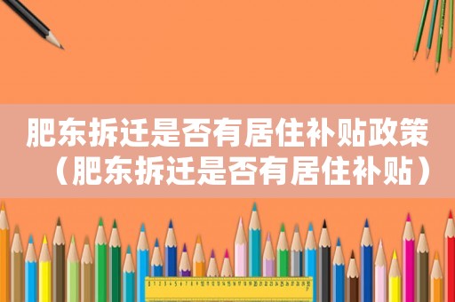 肥東拆遷是否有居住補貼政策（肥東拆遷是否有居住補貼）