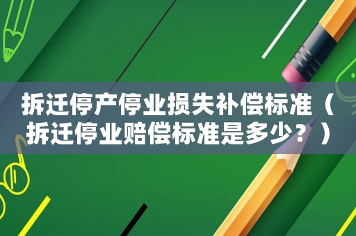 拆遷停產(chǎn)停業(yè)損失補(bǔ)償標(biāo)準(zhǔn)（拆遷停業(yè)賠償標(biāo)準(zhǔn)是多少？）