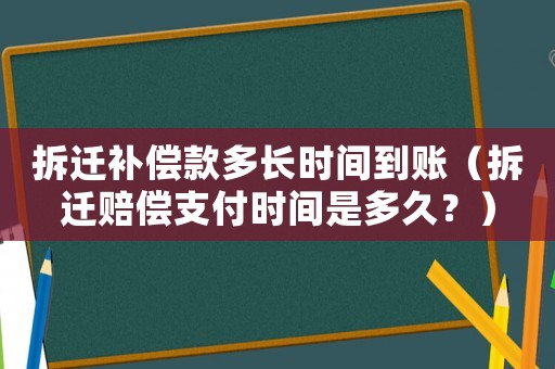 拆遷補償款多長時間到賬（拆遷賠償支付時間是多久？）