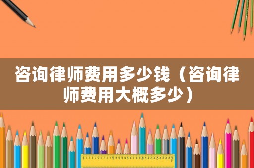 咨詢律師費用多少錢（咨詢律師費用大概多少）