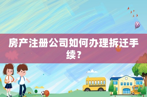 房產注冊公司如何辦理拆遷手續？