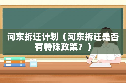 河東拆遷計劃（河東拆遷是否有特殊政策？）