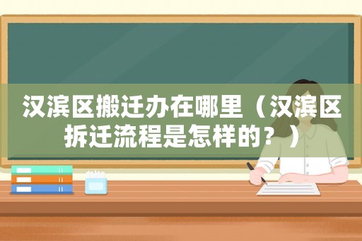 漢濱區搬遷辦在哪里（漢濱區拆遷流程是怎樣的？）