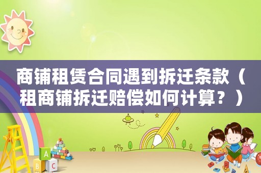 商鋪?zhàn)赓U合同遇到拆遷條款（租商鋪拆遷賠償如何計(jì)算？）