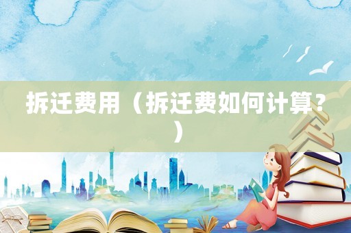拆遷費(fèi)用（拆遷費(fèi)如何計(jì)算？）