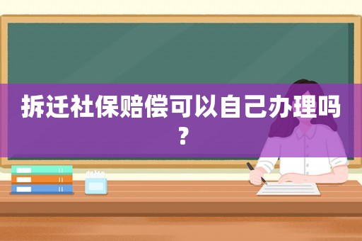 拆遷社保賠償可以自己辦理嗎？