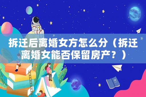 拆遷后離婚女方怎么分（拆遷離婚女能否保留房產？）