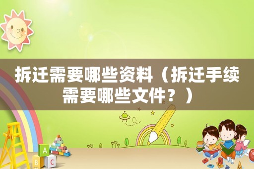 拆遷需要哪些資料（拆遷手續需要哪些文件？）