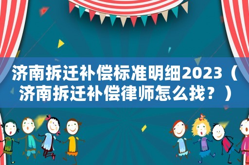 濟南拆遷補償標準明細2023（濟南拆遷補償律師怎么找？）
