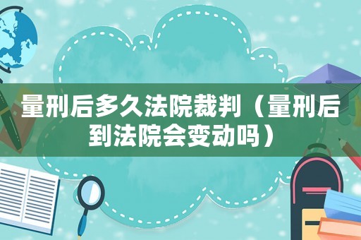 量刑后多久法院裁判（量刑后到法院會(huì)變動(dòng)嗎）
