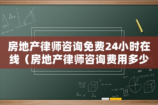 房地產(chǎn)律師咨詢(xún)免費(fèi)24小時(shí)在線（房地產(chǎn)律師咨詢(xún)費(fèi)用多少錢(qián)）