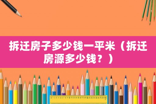 拆遷房子多少錢一平米（拆遷房源多少錢？）