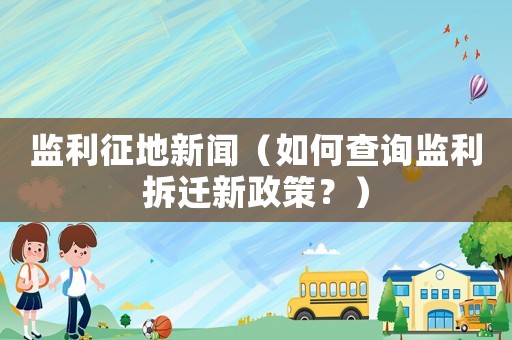 監利征地新聞（如何查詢監利拆遷新政策？）