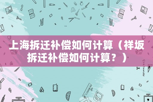 上海拆遷補償如何計算（祥坂拆遷補償如何計算？）