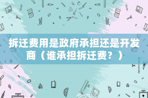 拆遷費用是政府承擔還是開發(fā)商（誰承擔拆遷費？）