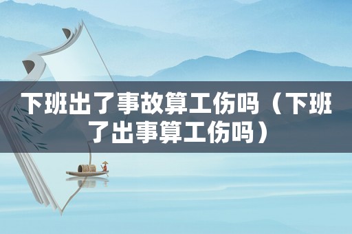 下班出了事故算工傷嗎（下班了出事算工傷嗎）