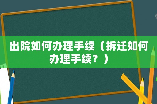 出院如何辦理手續（拆遷如何辦理手續？）