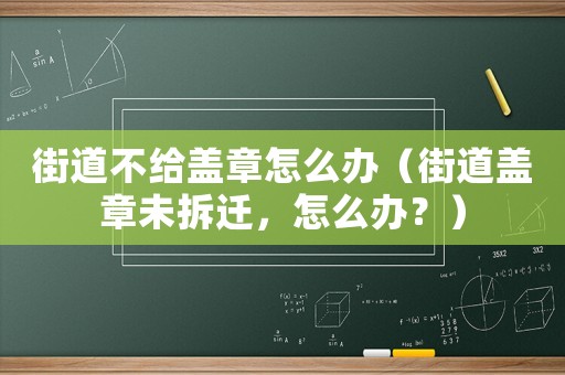 街道不給蓋章怎么辦（街道蓋章未拆遷，怎么辦？）
