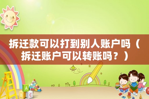 拆遷款可以打到別人賬戶嗎（拆遷賬戶可以轉賬嗎？）