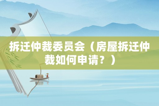 拆遷仲裁委員會（房屋拆遷仲裁如何申請？）