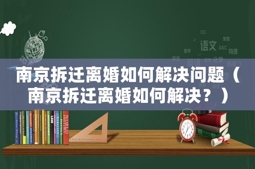南京拆遷離婚如何解決問題（南京拆遷離婚如何解決？）