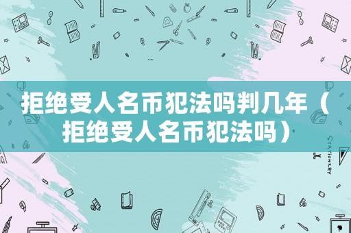 拒絕受人名幣犯法嗎判幾年（拒絕受人名幣犯法嗎）
