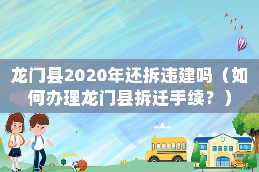 龍門縣2020年還拆違建嗎（如何辦理龍門縣拆遷手續(xù)？）