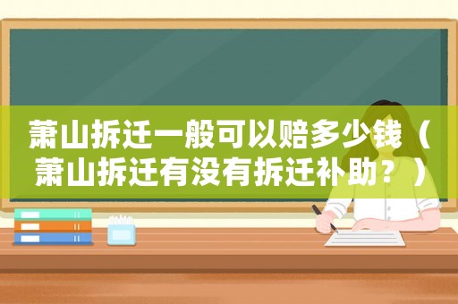 蕭山拆遷一般可以賠多少錢(qián)（蕭山拆遷有沒(méi)有拆遷補(bǔ)助？）