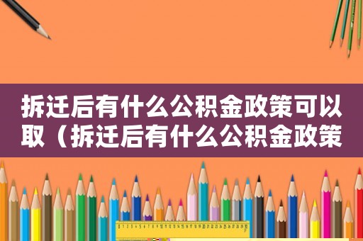 拆遷后有什么公積金政策可以取（拆遷后有什么公積金政策？）
