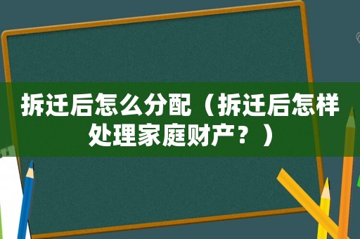 拆遷后怎么分配（拆遷后怎樣處理家庭財產？）
