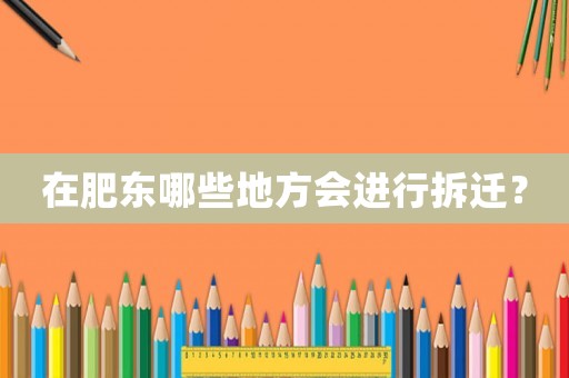 在肥東哪些地方會進行拆遷？