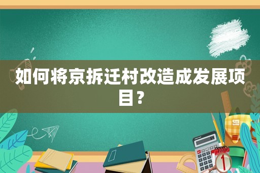 如何將京拆遷村改造成發展項目？