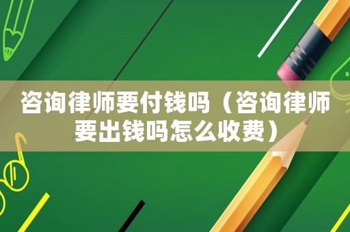 咨詢律師要付錢嗎（咨詢律師要出錢嗎怎么收費(fèi)）