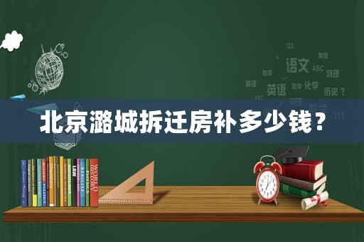 北京潞城拆遷房補多少錢？
