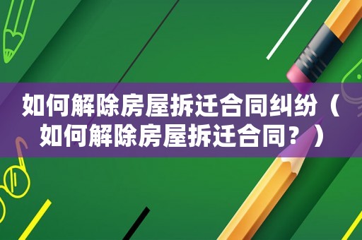 如何解除房屋拆遷合同糾紛（如何解除房屋拆遷合同？）