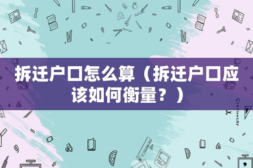 拆遷戶口怎么算（拆遷戶口應該如何衡量？）