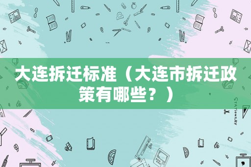 大連拆遷標準（大連市拆遷政策有哪些？）