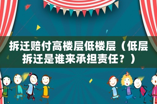 拆遷賠付高樓層低樓層（低層拆遷是誰來承擔責任？）