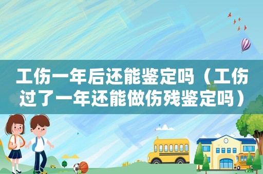 工傷一年后還能鑒定嗎（工傷過了一年還能做傷殘鑒定嗎）