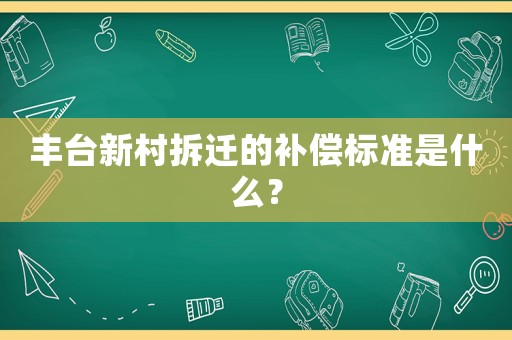 豐臺新村拆遷的補償標準是什么？