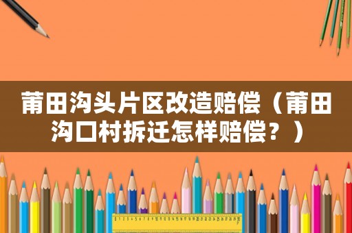 莆田溝頭片區(qū)改造賠償（莆田溝口村拆遷怎樣賠償？）