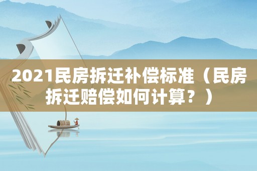 2021民房拆遷補償標準（民房拆遷賠償如何計算？）
