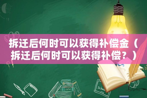 拆遷后何時(shí)可以獲得補(bǔ)償金（拆遷后何時(shí)可以獲得補(bǔ)償？）