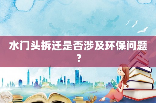 水門頭拆遷是否涉及環保問題？